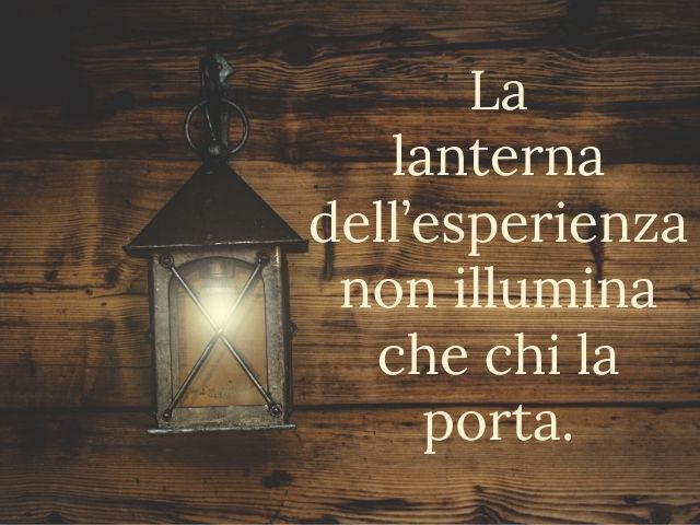 La lanterna dell’esperienza non illumina che chi la porta.(Confucio)