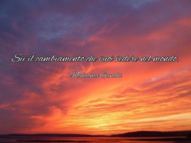 Sii il cambiamento che vuoi vedere nel mondo.(Mahatma Gandhi)