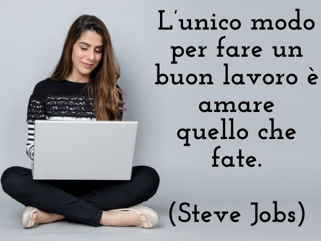 L’unico modo per fare un buon lavoro è amare quello che fate.(Steve Jobs)