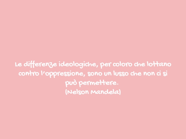 Le differenze ideologiche, per coloro che lottano contro l’oppressione, sono un lusso che non ci si può permettere.(Nelson Mandela)