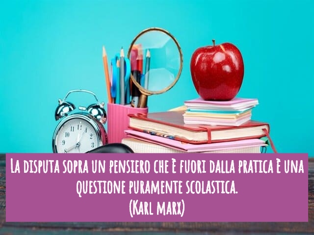 La disputa sopra un pensiero che è fuori dalla pratica è una questione puramente scolastica.(Karl Marx)