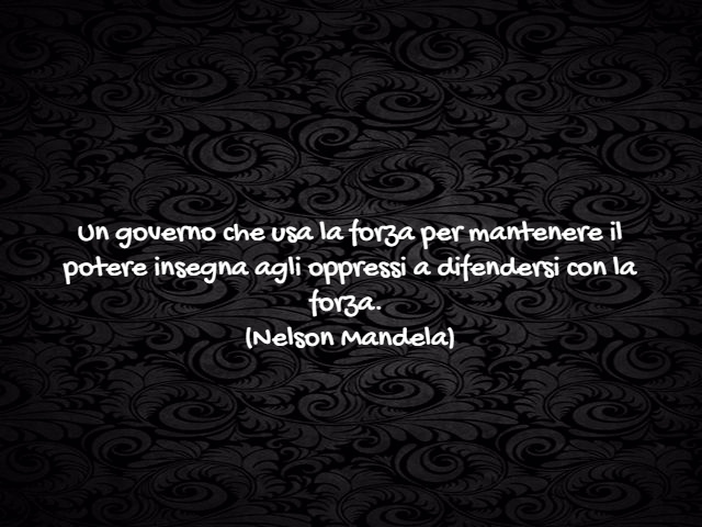 Un governo che usa la forza per mantenere il potere insegna agli oppressi a difendersi con la forza.(Nelson Mandela)