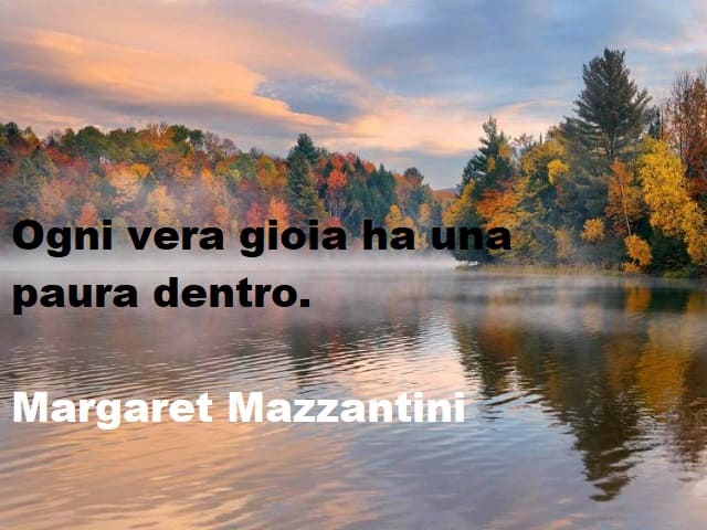 Ogni vera gioia ha una paura dentro.(Margaret Mazzantini)