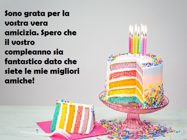 Sono grata per la vostra vera amicizia. Spero che il vostro compleanno sia fantastico dato che siete le mie migliori amiche!
