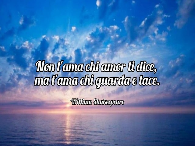 Non t'ama chi amor ti dice, ma t'ama chi guarda e tace.(William Shakespeare)