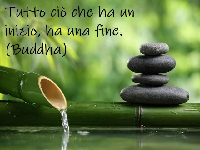 Tutto ciò che ha un inizio, ha una fine.(Buddha)