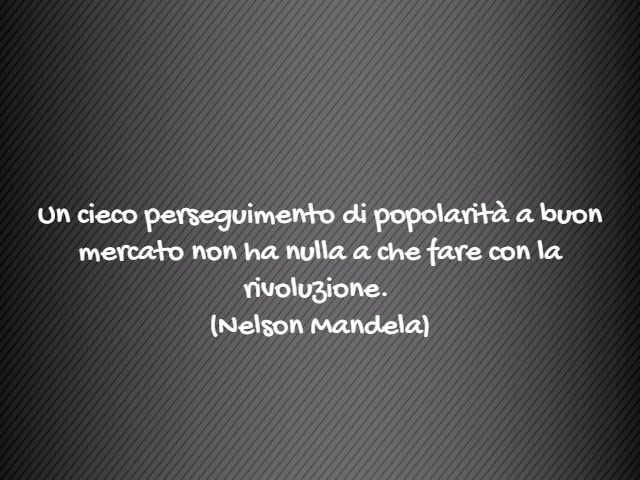 Un cieco perseguimento di popolarità a buon mercato non ha nulla a che fare con la rivoluzione.(Nelson Mandela)