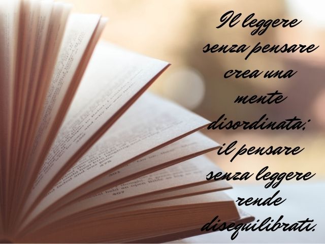 Il leggere senza pensare crea una mente disordinata; il pensare senza leggere rende disequilibrati.(Confucio)