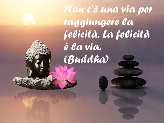 Non c’è una via per raggiungere la felicità. La felicità è la via. (Buddha)