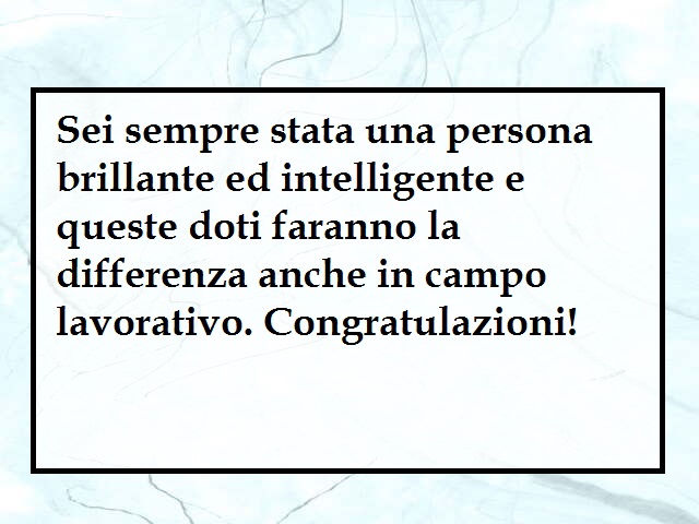 Sei sempre stata una persona brillante ed intelligente e queste doti faranno la differenza anche in campo lavorativo. Congratulazioni!