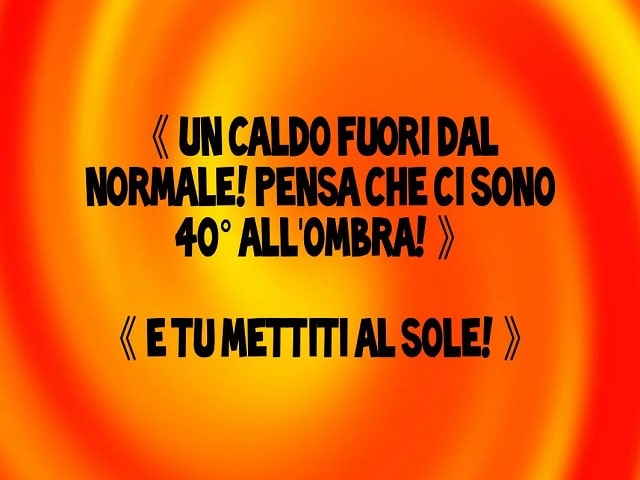 "Un caldo fuori dal normale! Pensa che ci sono 40° all'ombra!""E tu mettiti al sole!"