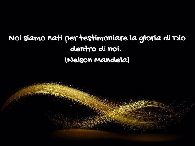 Noi siamo nati per testimoniare la gloria di Dio dentro di noi. (Nelson Mandela)