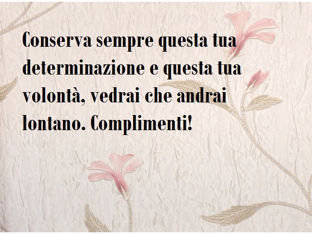 Conserva sempre questa tua determinazione e questa tua volontà, vedrai che andrai lontano. Complimenti!