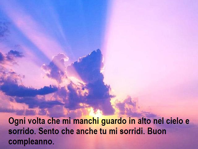 Ogni volta che mi manchi guardo in alto nel cielo e sorrido. Sento che anche tu mi sorridi. Buon compleanno.