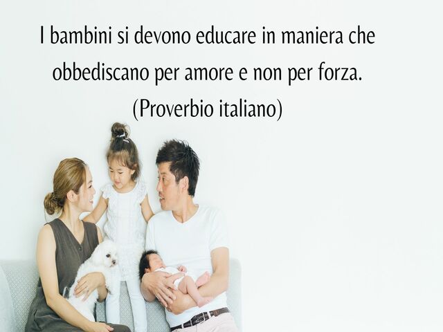 I bambini si devono educare in maniera che obbediscano per amore e non per forza.(Proverbio italiano)