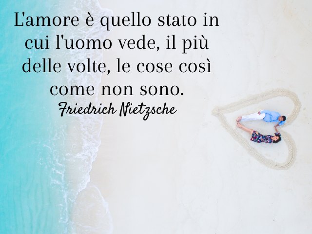 L'amore è quello stato in cui l'uomo vede, il più delle volte, le cose così come non sono. (Friedrich Nietzsche)