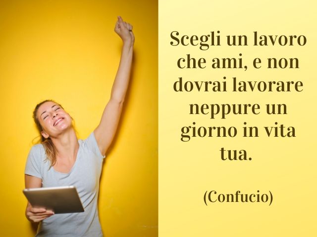 Scegli un lavoro che ami, e non dovrai lavorare neppure un giorno in vita tua.(Confucio)