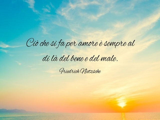Ciò che si fa per amore è sempre al di là del bene e del male.(Friedrich Nietzsche)