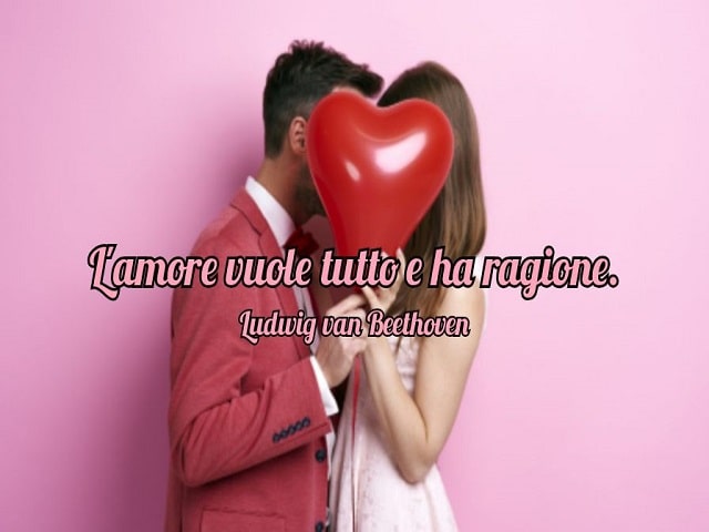 L'amore vuole tutto e ha ragione.(Ludwig van Beethoven)