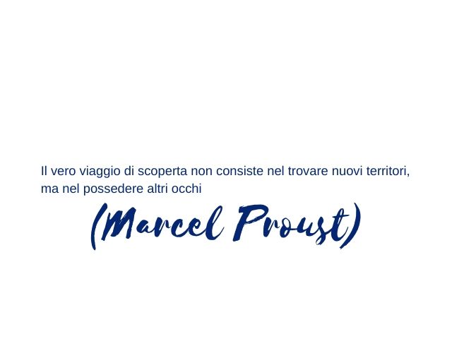 Il vero viaggio di scoperta non consiste nel trovare nuovi territori, ma nel possedere altri occhi(Marcel Proust)