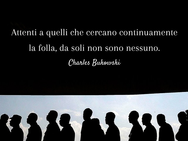 Attenti a quelli che cercano continuamente la folla, da soli non sono nessuno. (Charles Bukowski)