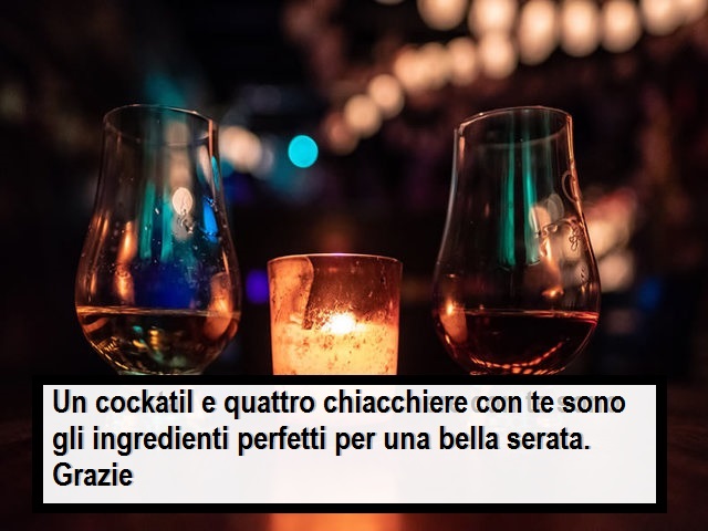 Un cockatil e quattro chiacchiere con te sono gli ingredienti perfetti per una bella serata. Grazie
