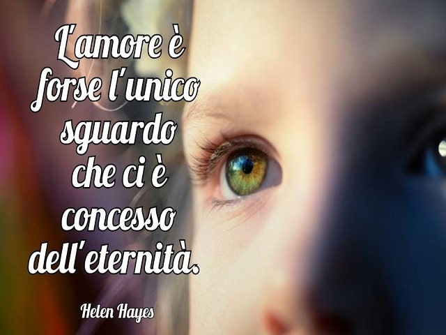 L'amore è forse l'unico sguardo che ci è concesso dell'eternità.(Helen Hayes)
