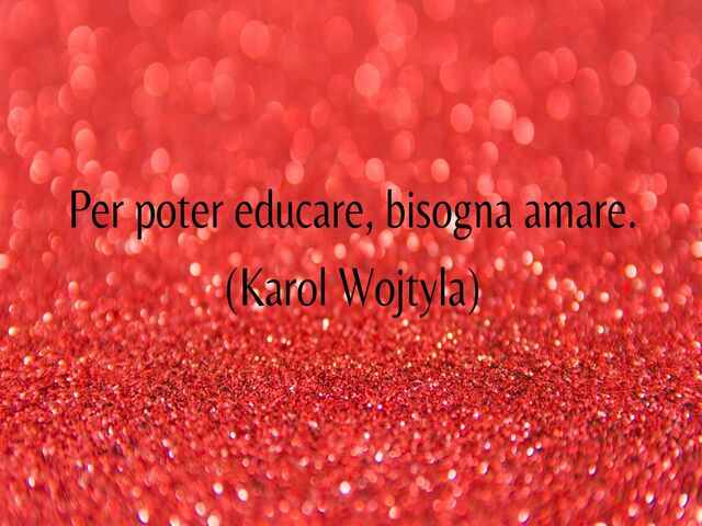 Per poter educare, bisogna amare.(Karol Wojtyla)