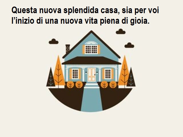 Questa nuova splendida casa, sia per voi l’inizio di una nuova vita piena di gioia.