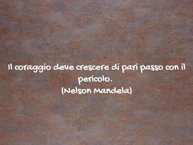 Il coraggio deve crescere di pari passo con il pericolo.(Nelson Mandela)