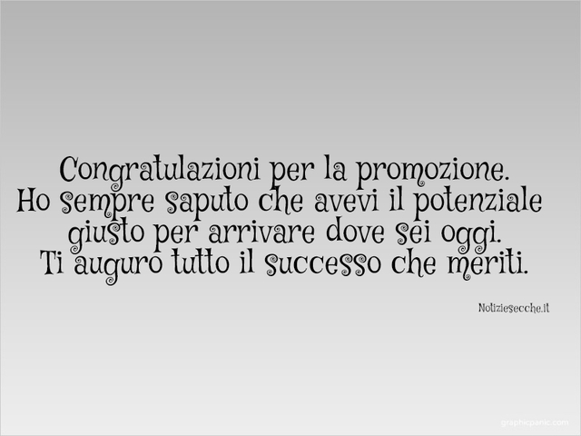 Congratulazioni per la promozione. Ho sempre saputo che avevi il potenziale giusto per arrivare dove sei oggi. Ti auguro tutto il successo che meriti.