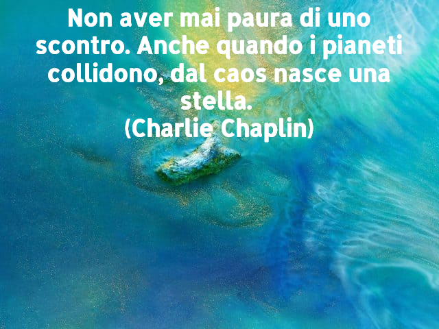 Non aver mai paura di uno scontro. Anche quando i pianeti collidono, dal caos nasce una stella. (Charlie Chaplin)