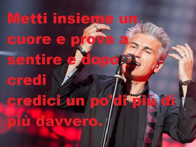 Metti insieme un cuore e prova a sentire e dopo credi, credici un po' di più di più davvero.(da Ho perso le parole)