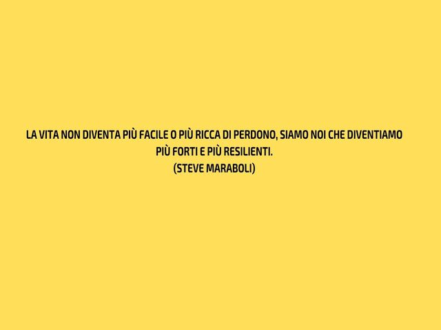 La vita non diventa più facile o più ricca di perdono, siamo noi che diventiamo più forti e più resilienti.(Steve Maraboli)