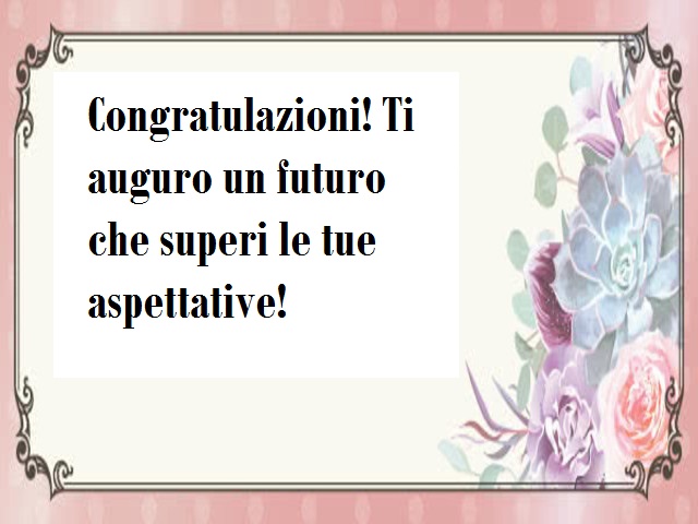 Congratulazioni! Ti auguro un futuro che superi le tue aspettative!