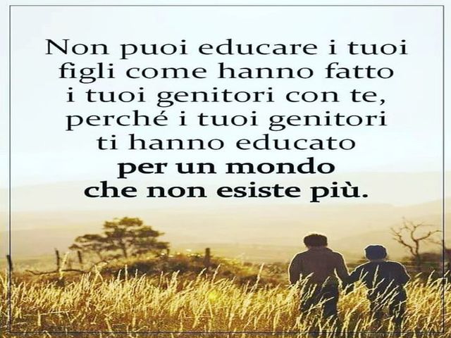Non puoi educare i tuoi figlio come hanno fatto i tuoi genitori con te, perché i tuoi genitori ti hanno educato per un mondo che non esiste più.