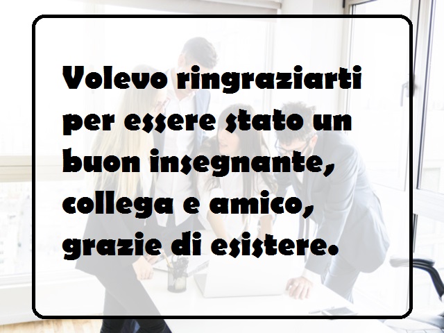 Volevo ringraziarti per essere stato un buon insegnante, collega e amico, grazie di esistere.