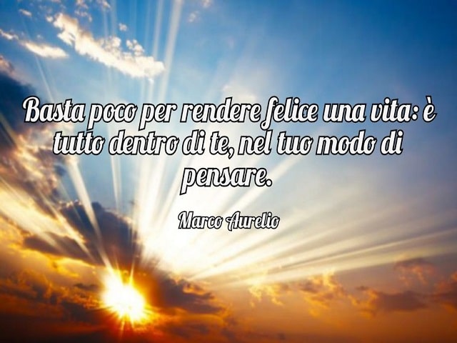 Basta poco per rendere felice una vita: è tutto dentro di te, nel tuo modo di pensare.(Marco Aurelio)