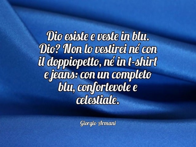 Dio esiste e veste in blu. Dio? Non lo vestirei né con il doppiopetto, né in t-shirt e jeans: con un completo blu, confortevole e celestiale.(Giorgio Armani)