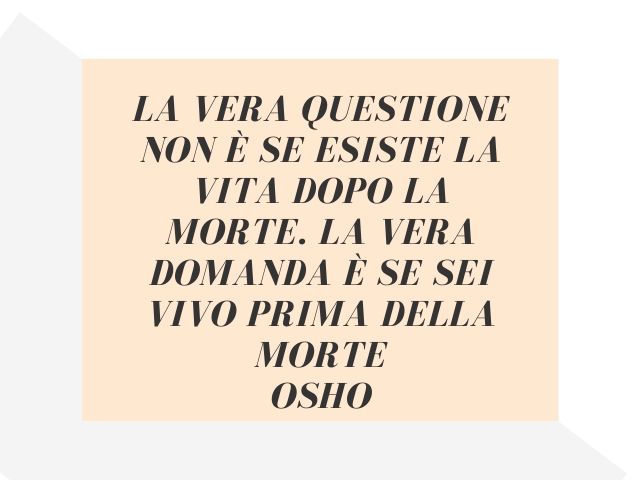 La vera questione non è se esiste la vita dopo la morte. La vera domanda è se sei vivo prima della morte.(Osho)