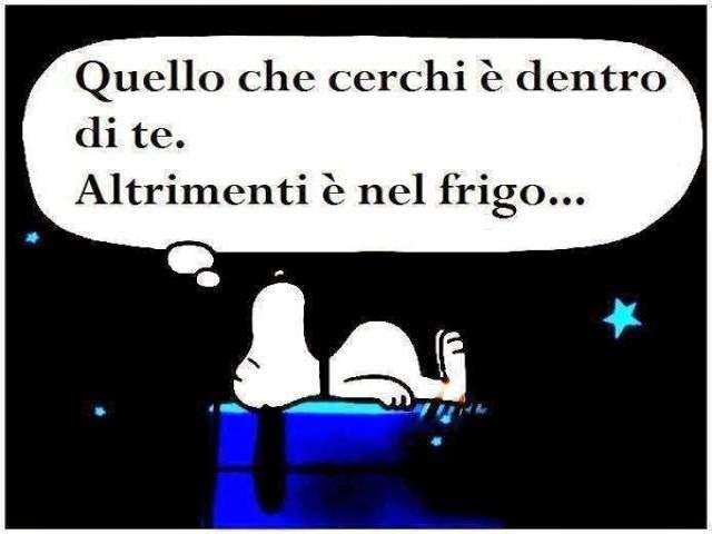Quello che cerchi è dentro di te. Altrimenti è nel frigo....