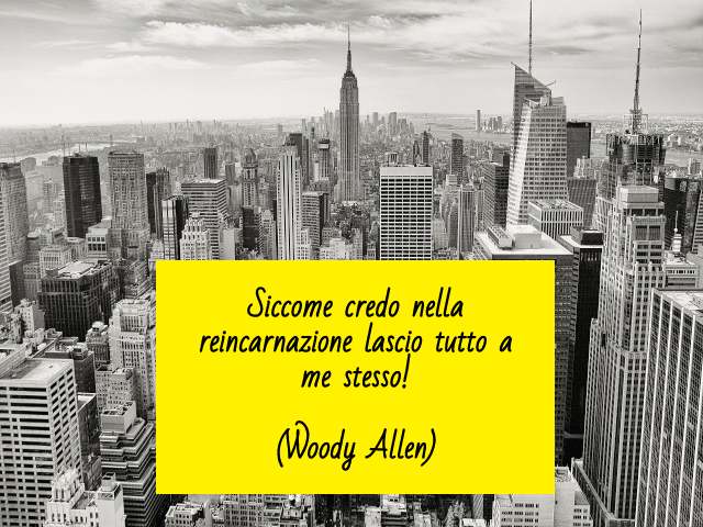 Siccome credo nella reincarnazione lascio tutto a me stesso!(Woody Allen)