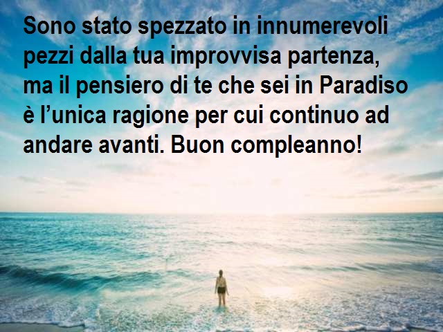 Sono stato spezzato in innumerevoli pezzi dalla tua improvvisa partenza, ma il pensiero di te che sei in Paradiso è l’unica ragione per cui continuo ad andare avanti. Buon compleanno!
