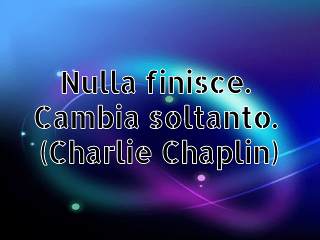 Nulla finisce. Cambia soltanto.(Charlie Chaplin)