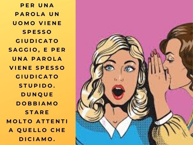 Per una parola un uomo viene spesso giudicato saggio, e per una parola viene spesso giudicato stupido. Dunque dobbiamo stare molto attenti a quello che diciamo.(Confucio)