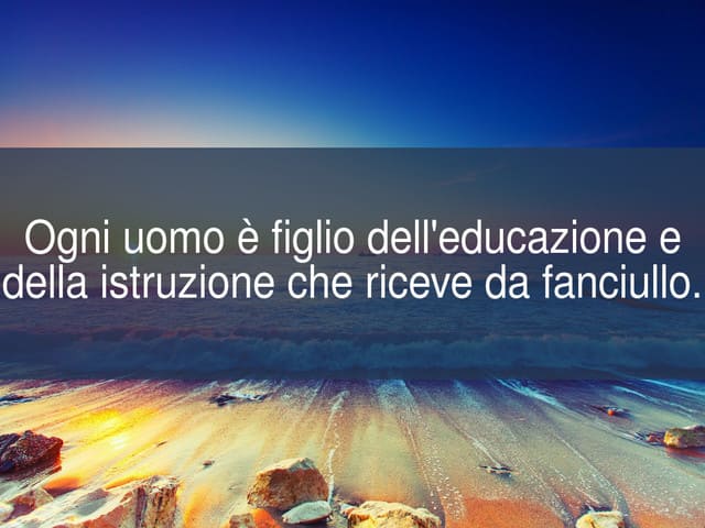 Ogni uomo è figlio dell'educazione e della istruzione che riceve da fanciullo.