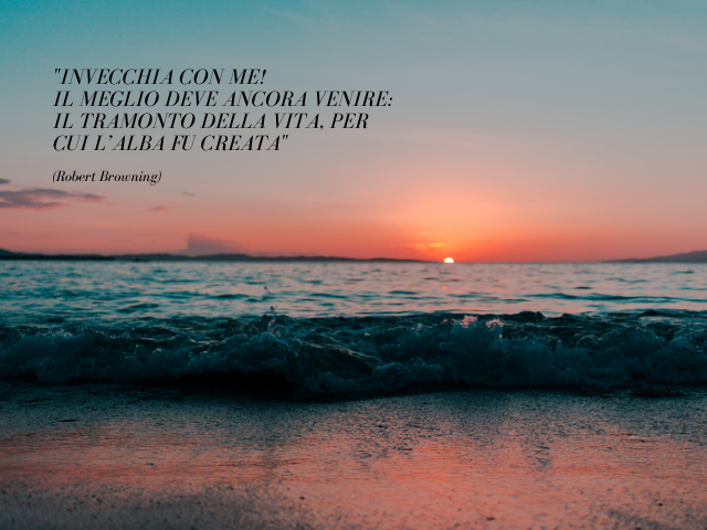 Invecchia con me! Il meglio deve ancora venire, Il tramonto della vita, per cui l’alba fu creata. (Robert Browning)