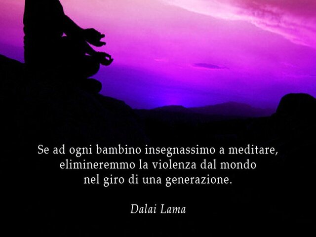 Se a ogni bambino insegnassimo a meditare, elimineremmo la violenza nel mondo entro una generazione. (Dalai Lama)