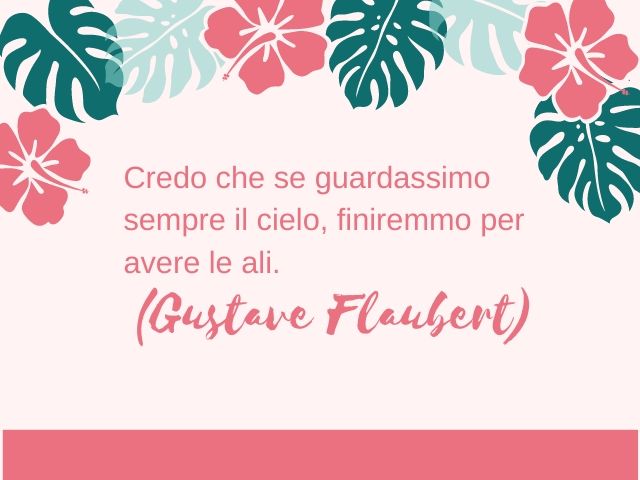 Credo che se guardassimo sempre il cielo, finiremmo per avere le ali.(Gustave Flaubert)
