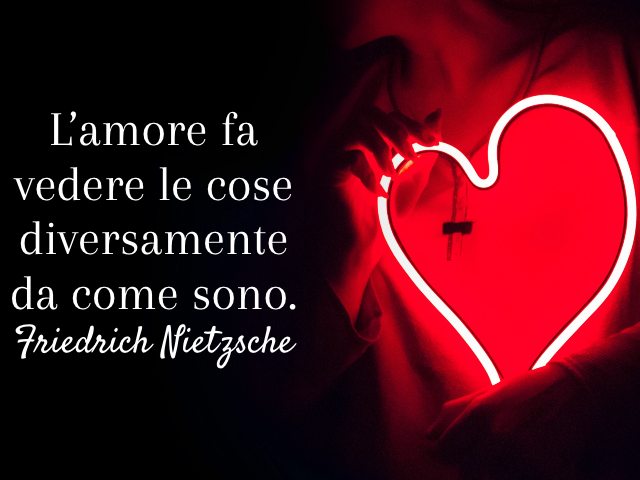 L’amore fa vedere le cose diversamente da come sono. (Friedrich Nietzsche)